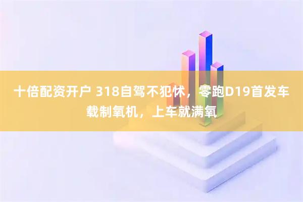 十倍配资开户 318自驾不犯怵，零跑D19首发车载制氧机，上车就满氧