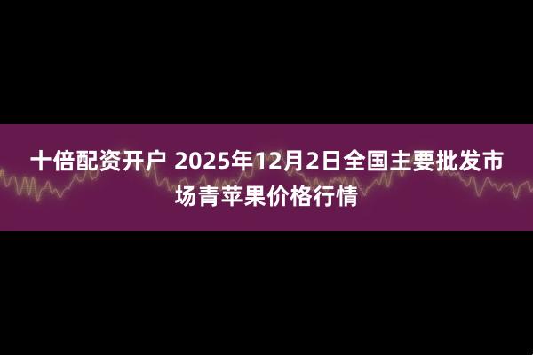 十倍配资开户 2025年12月2日全国主要批发市场青苹果价格行情