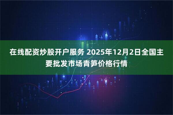 在线配资炒股开户服务 2025年12月2日全国主要批发市场青笋价格行情