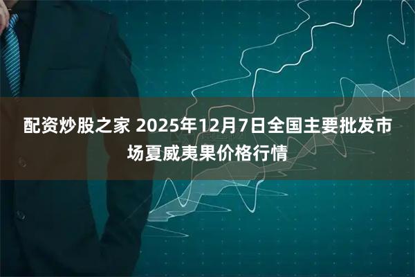 配资炒股之家 2025年12月7日全国主要批发市场夏威夷果价格行情