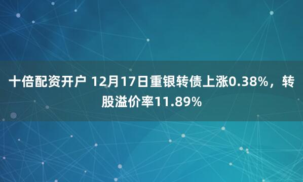 十倍配资开户 12月17日重银转债上涨0.38%，转股溢价率11.89%