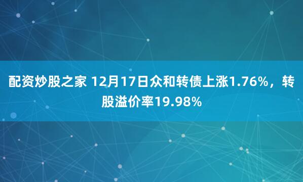 配资炒股之家 12月17日众和转债上涨1.76%，转股溢价率19.98%