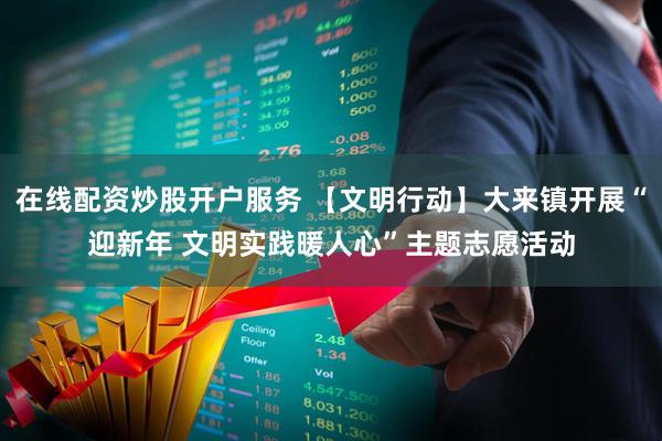 在线配资炒股开户服务 【文明行动】大来镇开展“迎新年 文明实践暖人心”主题志愿活动