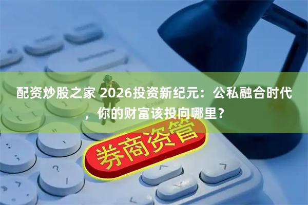 配资炒股之家 2026投资新纪元：公私融合时代，你的财富该投向哪里？