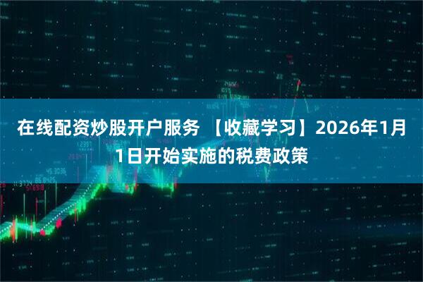 在线配资炒股开户服务 【收藏学习】2026年1月1日开始实施的税费政策