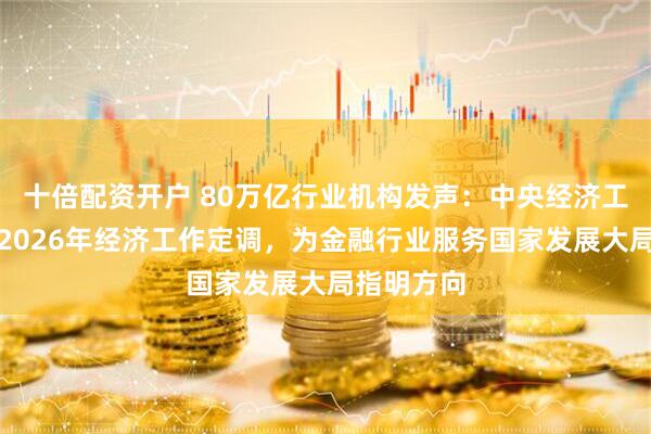 十倍配资开户 80万亿行业机构发声：中央经济工作会议为2026年经济工作定调，为金融行业服务国家发展大局指明方向