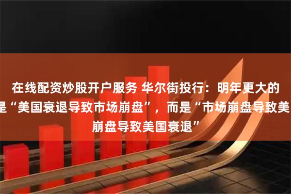 在线配资炒股开户服务 华尔街投行：明年更大的风险不是“美国衰退导致市场崩盘”，而是“市场崩盘导致美国衰退”