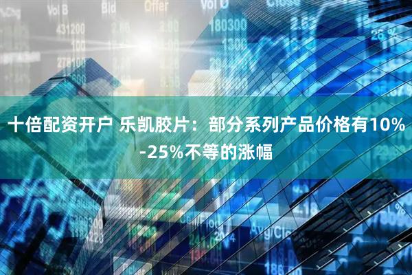 十倍配资开户 乐凯胶片：部分系列产品价格有10%-25%不等的涨幅