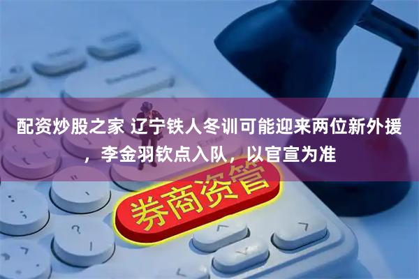 配资炒股之家 辽宁铁人冬训可能迎来两位新外援，李金羽钦点入队，以官宣为准