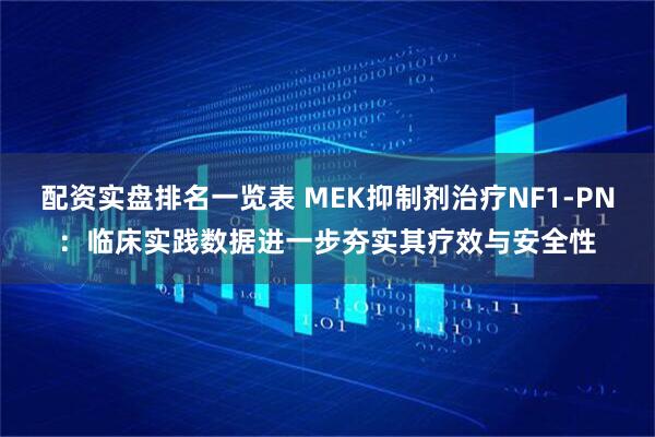 配资实盘排名一览表 MEK抑制剂治疗NF1-PN：临床实践数据进一步夯实其疗效与安全性