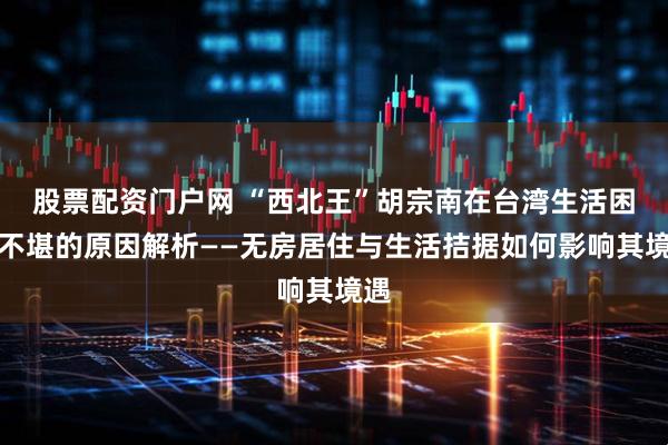 股票配资门户网 “西北王”胡宗南在台湾生活困苦不堪的原因解析——无房居住与生活拮据如何影响其境遇