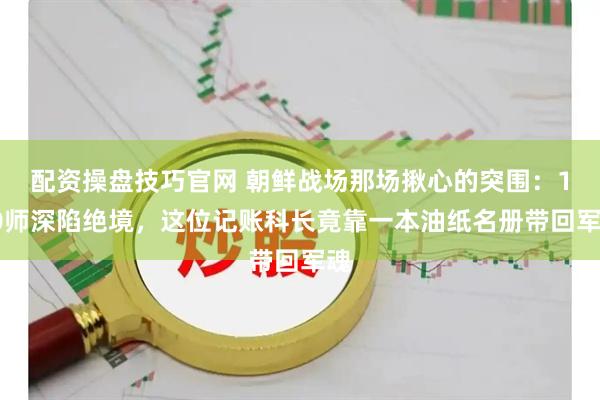 配资操盘技巧官网 朝鲜战场那场揪心的突围：180师深陷绝境，这位记账科长竟靠一本油纸名册带回军魂