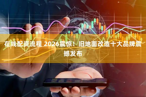 在线配资流程 2026震惊！旧地面改造十大品牌震撼发布