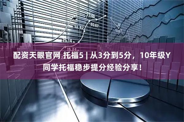 配资天眼官网 托福5 | 从3分到5分,10年级Y同学托福稳步提分经验分享!