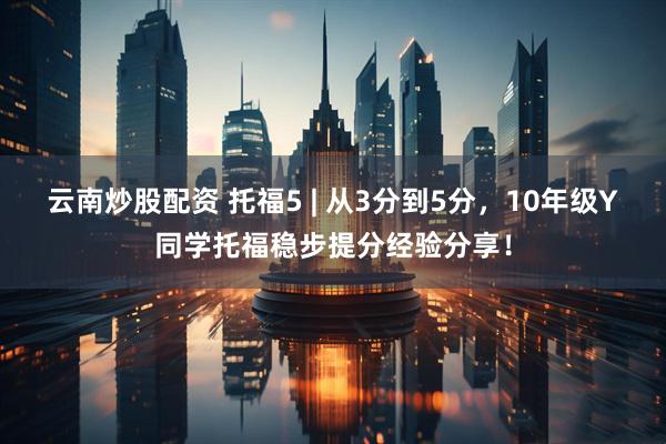 云南炒股配资 托福5 | 从3分到5分，10年级Y同学托福稳步提分经验分享！