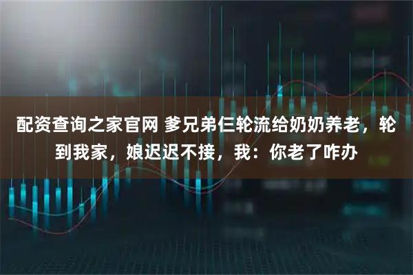 配资查询之家官网 爹兄弟仨轮流给奶奶养老，轮到我家，娘迟迟不接，我：你老了咋办