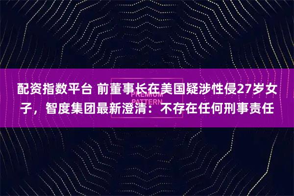 配资指数平台 前董事长在美国疑涉性侵27岁女子，智度集团最新澄清：不存在任何刑事责任
