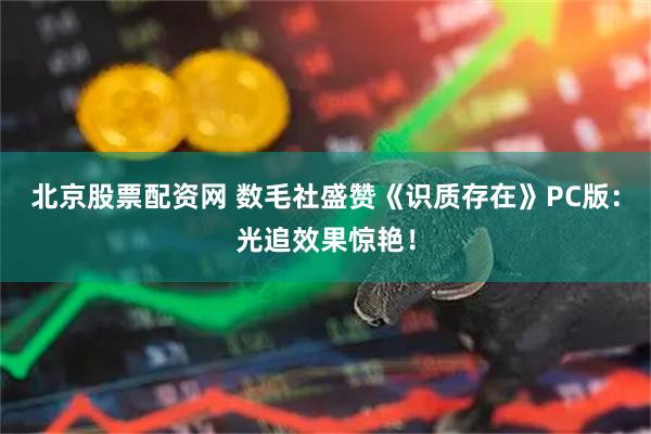 北京股票配资网 数毛社盛赞《识质存在》PC版：光追效果惊艳！