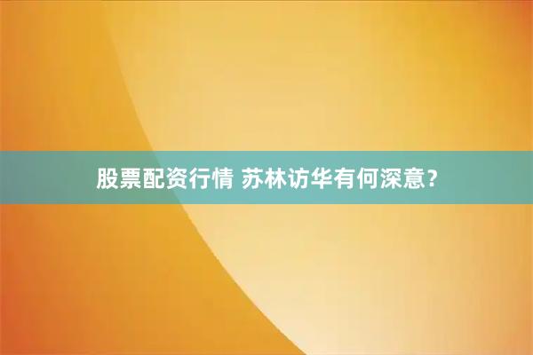 股票配资行情 苏林访华有何深意？