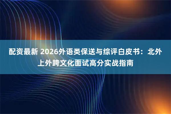 配资最新 2026外语类保送与综评白皮书：北外上外跨文化面试高分实战指南